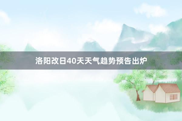 洛阳改日40天天气趋势预告出炉